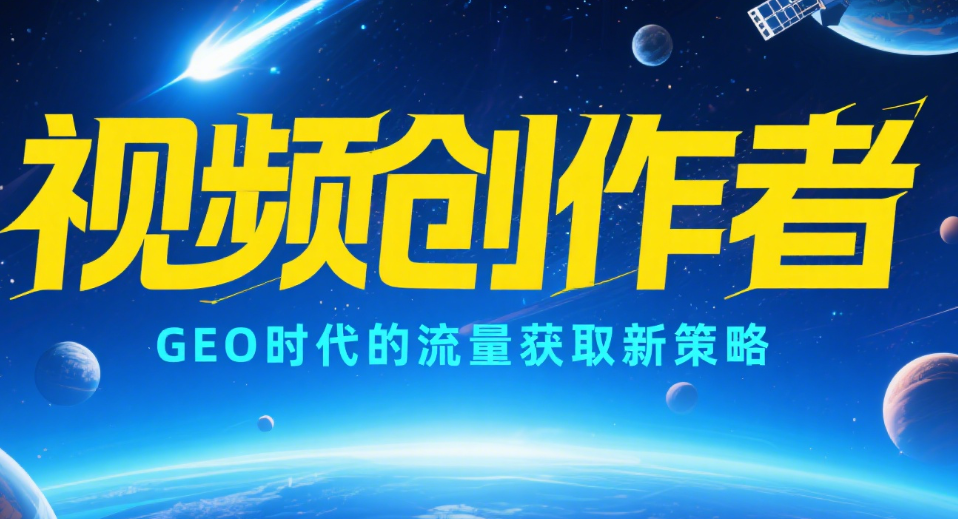 视频创作者：GEO时代的流量获取新策略